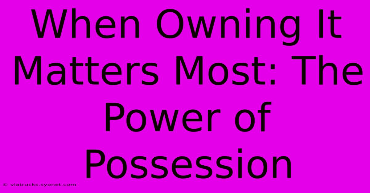 When Owning It Matters Most: The Power Of Possession