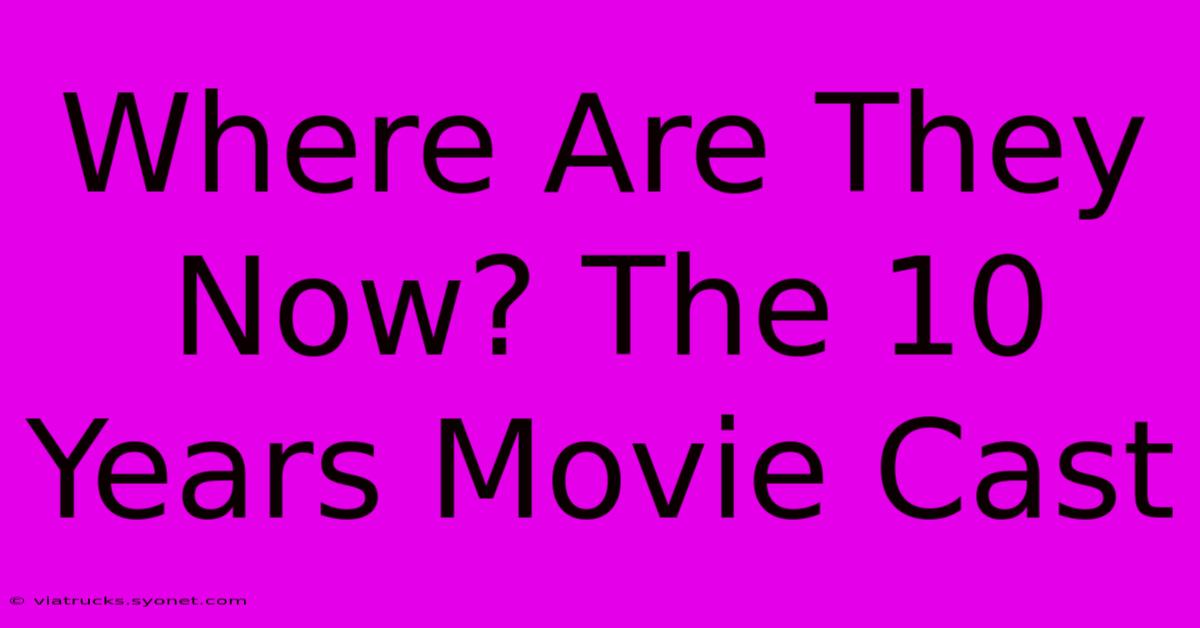 Where Are They Now? The 10 Years Movie Cast