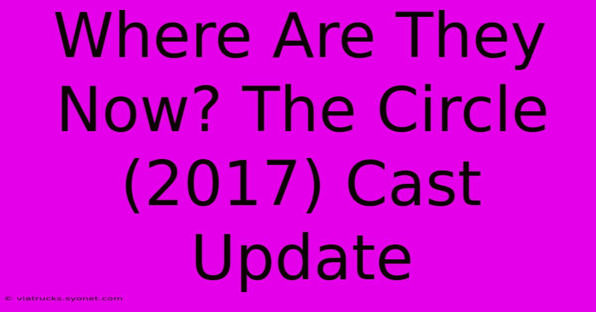 Where Are They Now? The Circle (2017) Cast Update