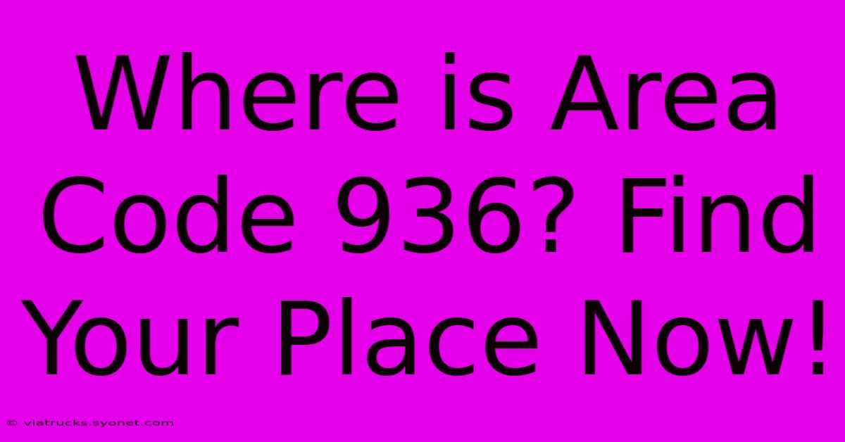 Where Is Area Code 936? Find Your Place Now!