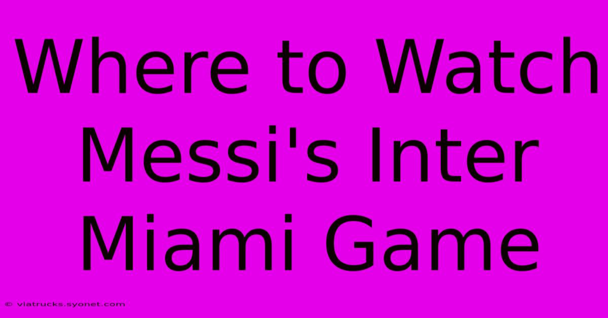 Where To Watch Messi's Inter Miami Game