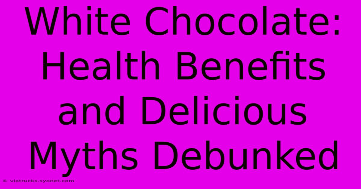 White Chocolate: Health Benefits And Delicious Myths Debunked