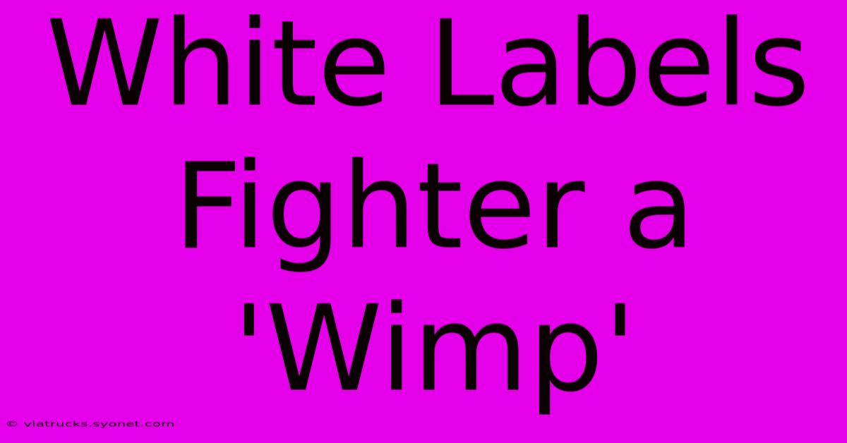 White Labels Fighter A 'Wimp'