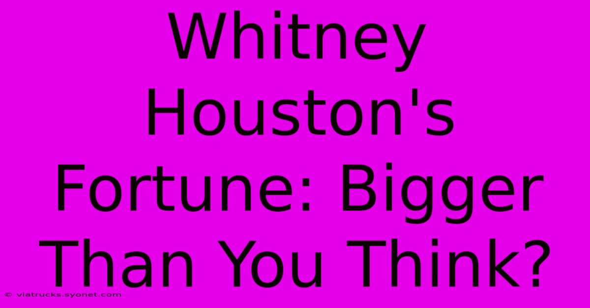 Whitney Houston's Fortune: Bigger Than You Think?