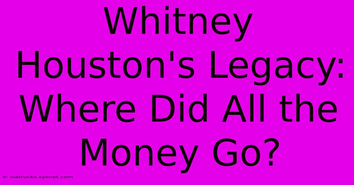 Whitney Houston's Legacy: Where Did All The Money Go?