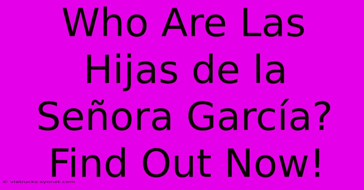 Who Are Las Hijas De La Señora García? Find Out Now!