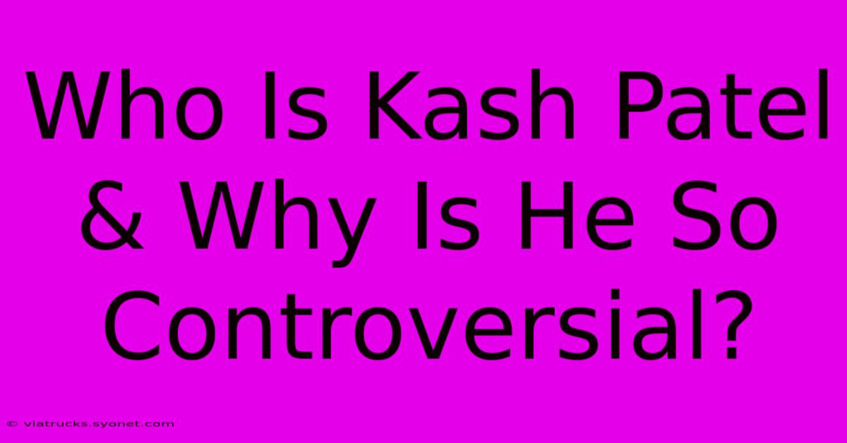 Who Is Kash Patel & Why Is He So Controversial?