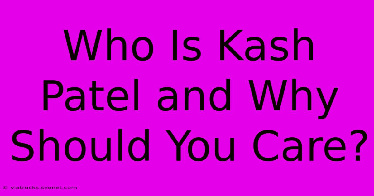 Who Is Kash Patel And Why Should You Care?