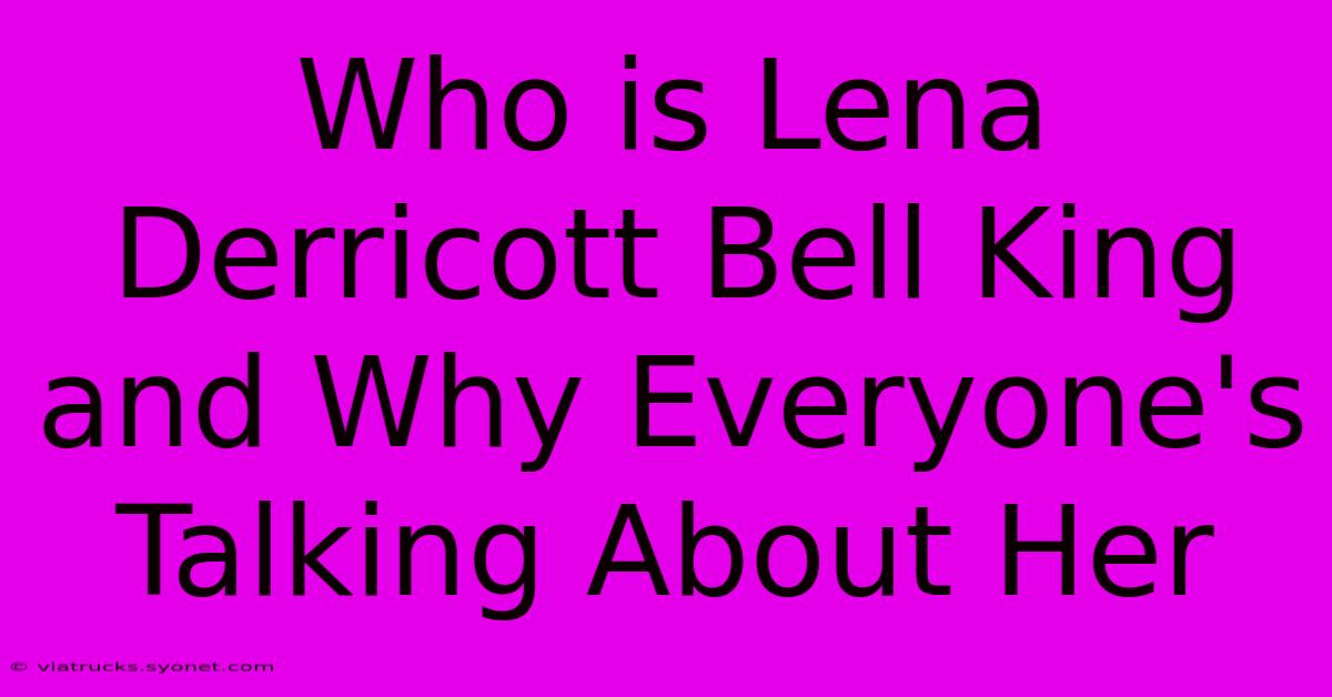 Who Is Lena Derricott Bell King And Why Everyone's Talking About Her