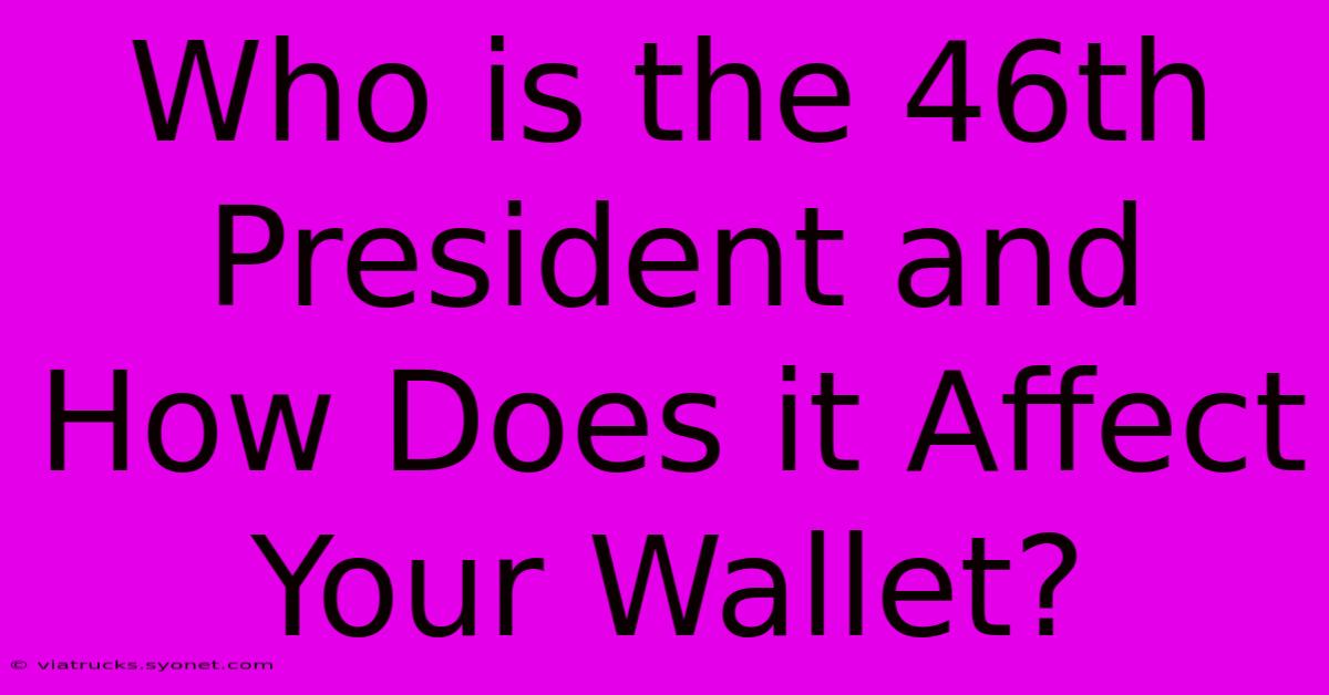 Who Is The 46th President And How Does It Affect Your Wallet?