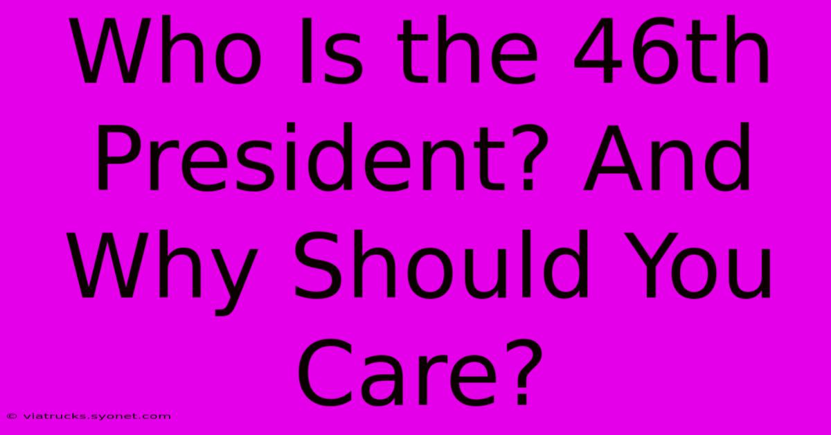 Who Is The 46th President? And Why Should You Care?