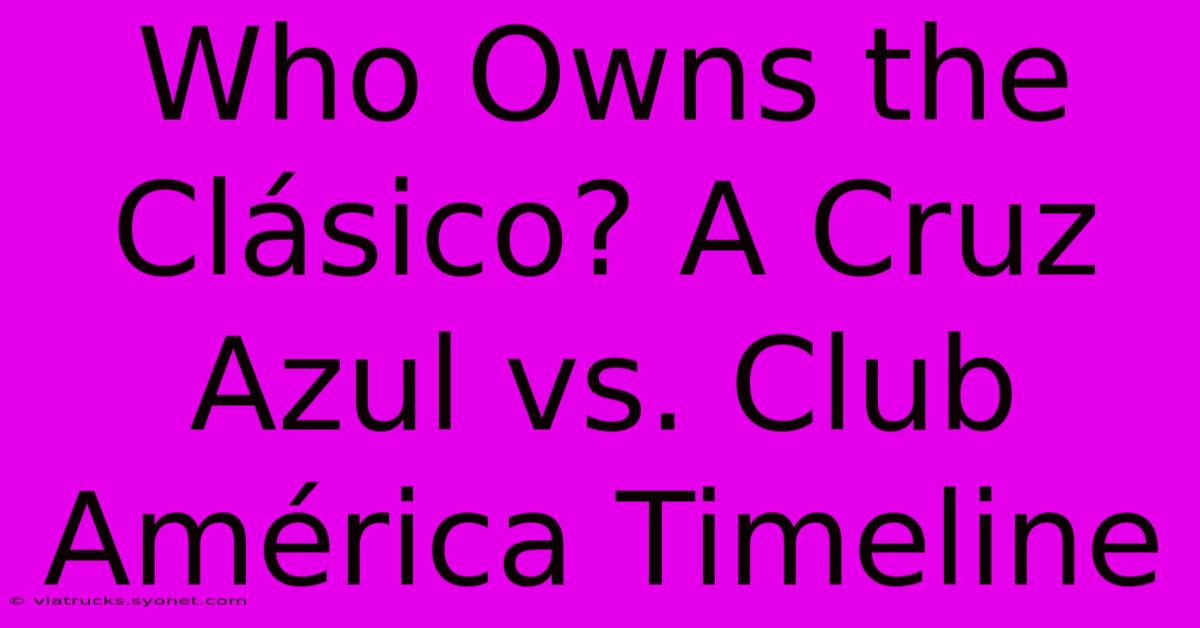 Who Owns The Clásico? A Cruz Azul Vs. Club América Timeline