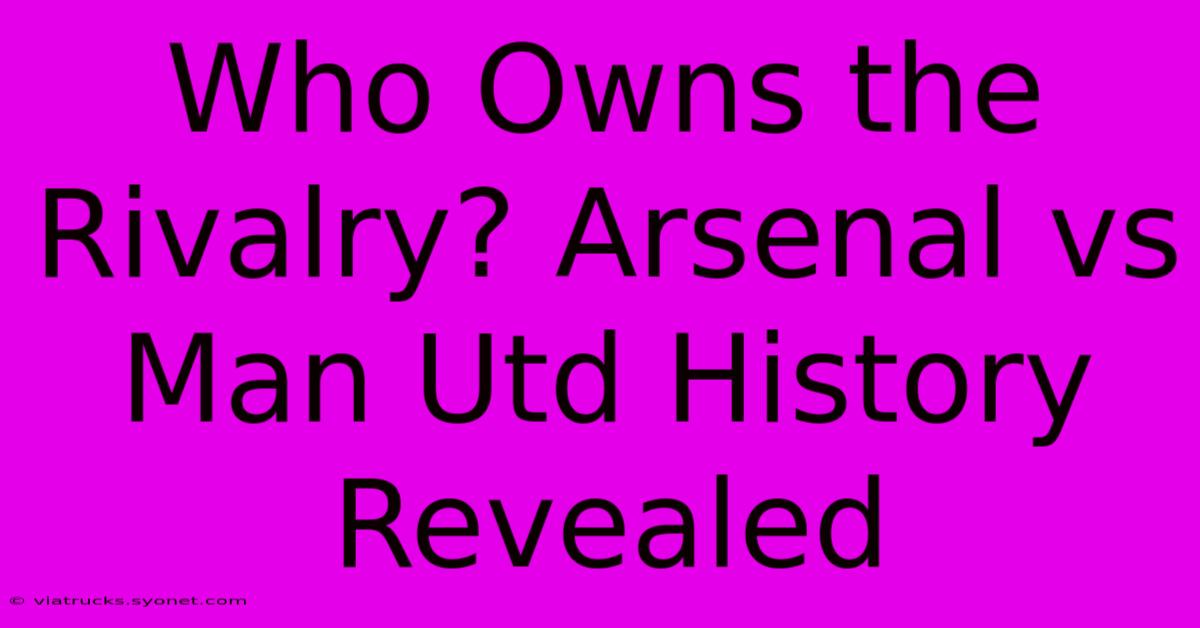 Who Owns The Rivalry? Arsenal Vs Man Utd History Revealed