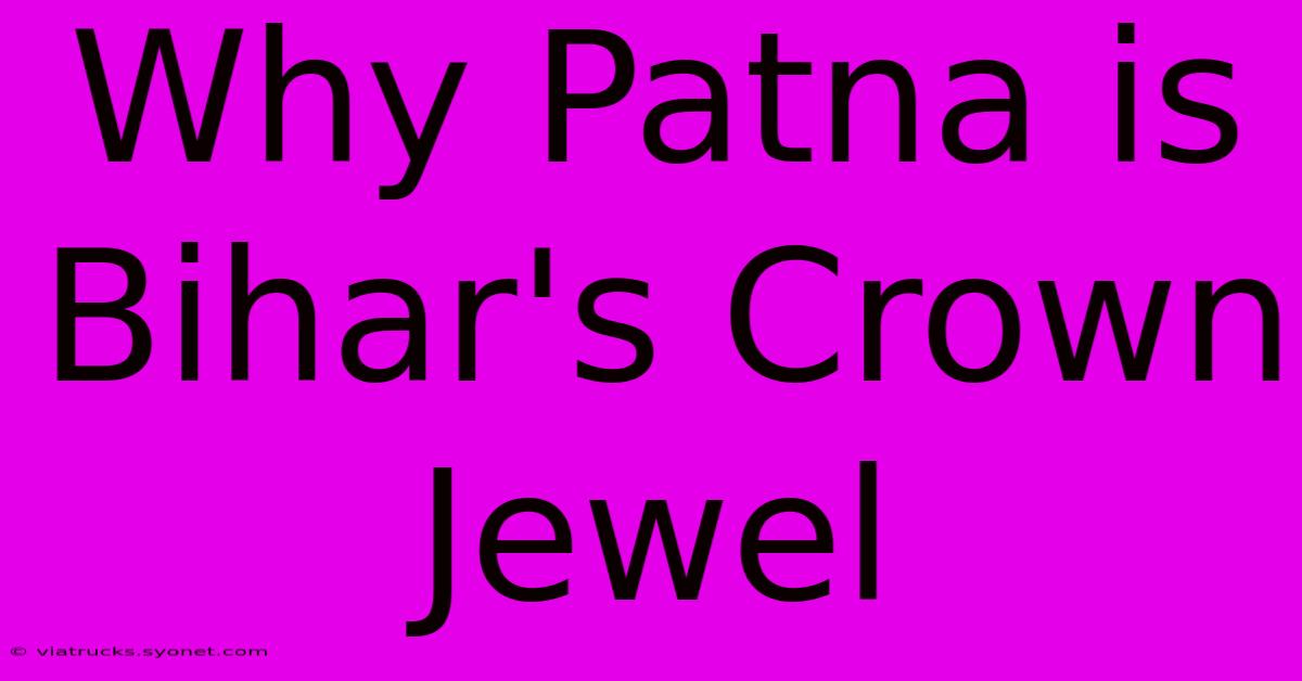 Why Patna Is Bihar's Crown Jewel