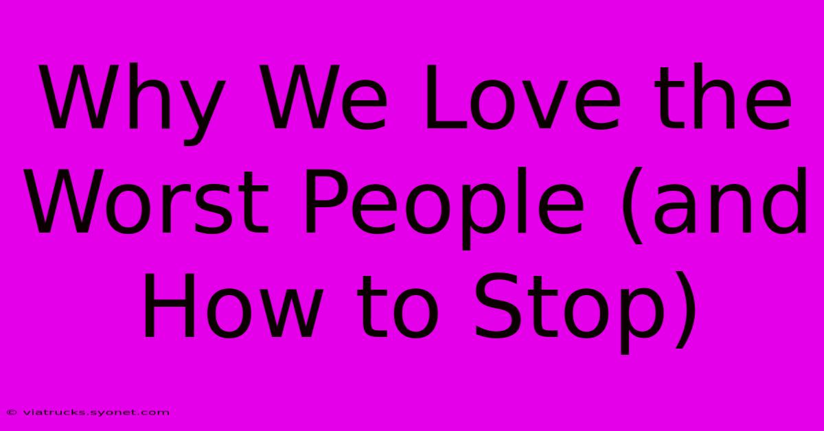 Why We Love The Worst People (and How To Stop)