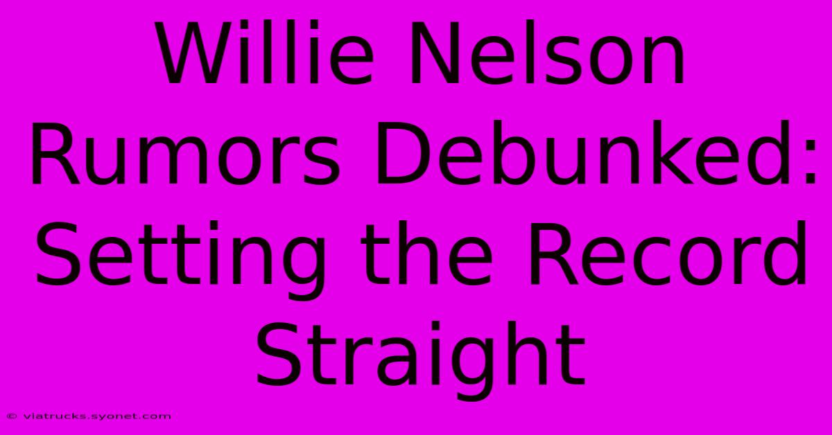 Willie Nelson Rumors Debunked: Setting The Record Straight