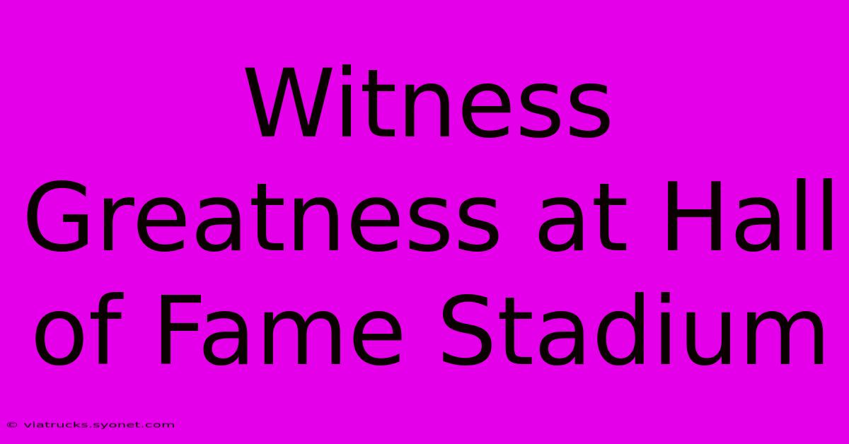 Witness Greatness At Hall Of Fame Stadium