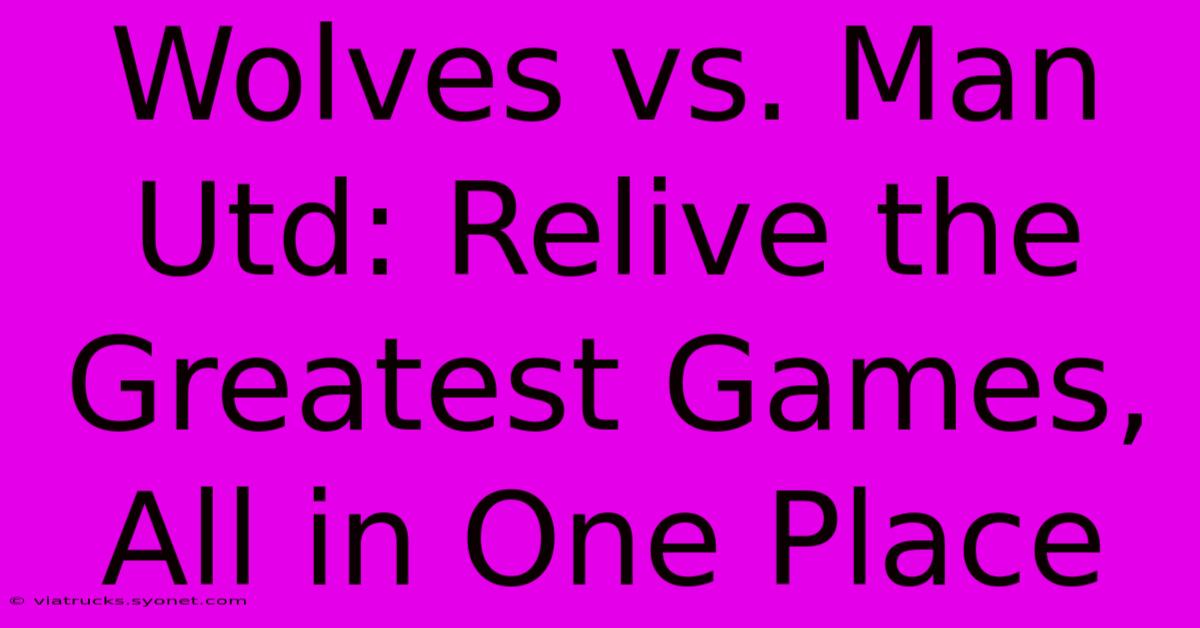 Wolves Vs. Man Utd: Relive The Greatest Games, All In One Place