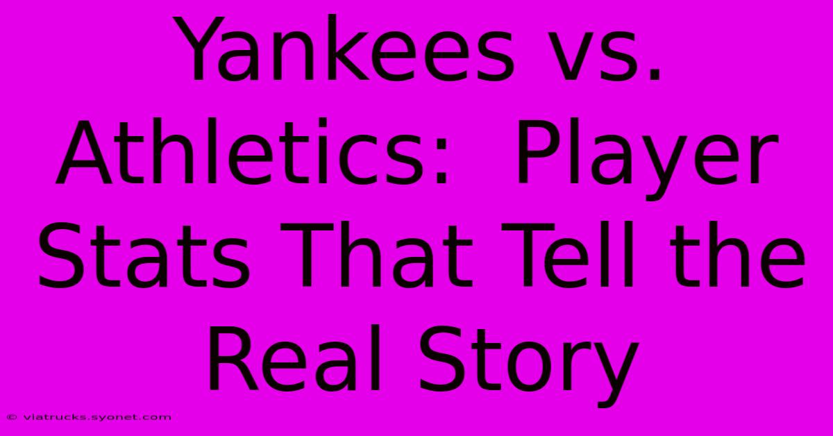 Yankees Vs. Athletics:  Player Stats That Tell The Real Story