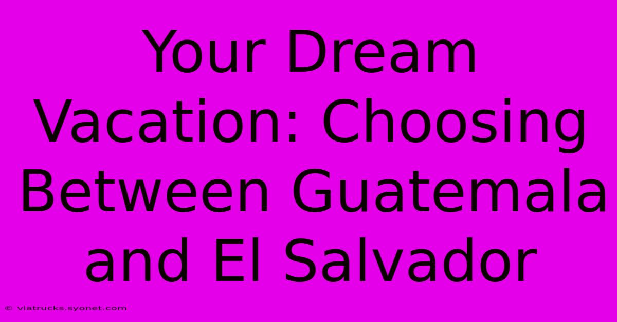 Your Dream Vacation: Choosing Between Guatemala And El Salvador