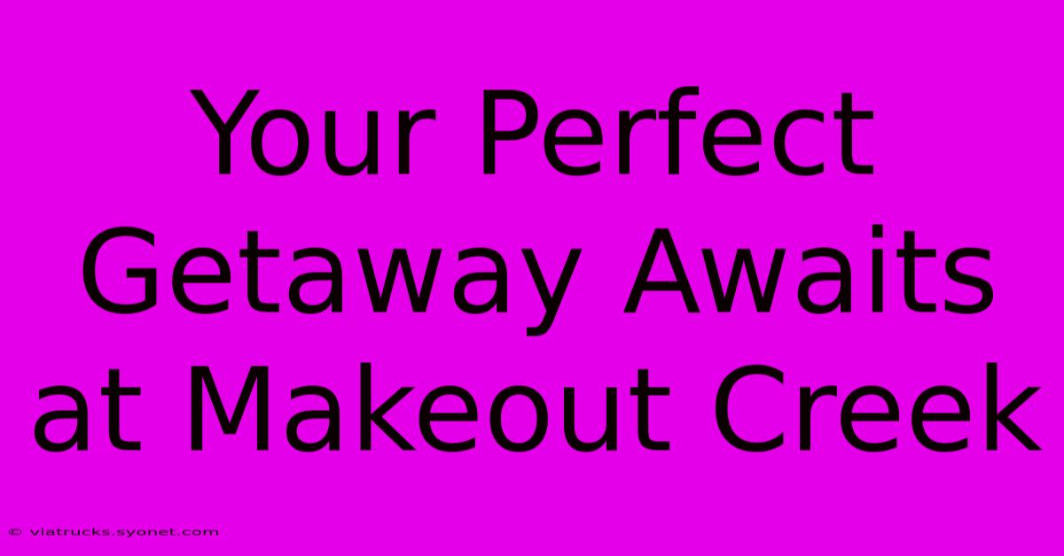 Your Perfect Getaway Awaits At Makeout Creek